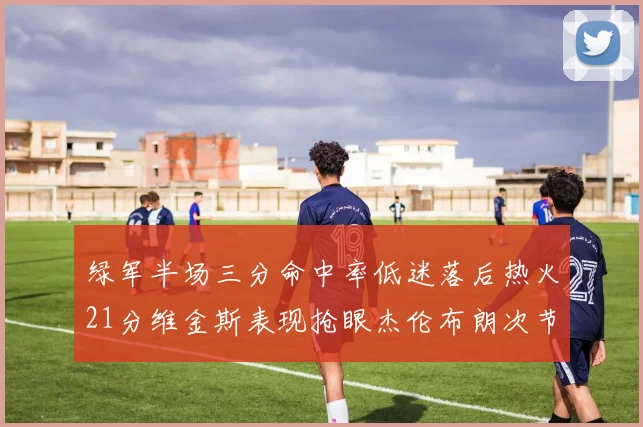 绿军半场三分命中率低迷落后热火21分维金斯表现抢眼杰伦布朗次节独得15分