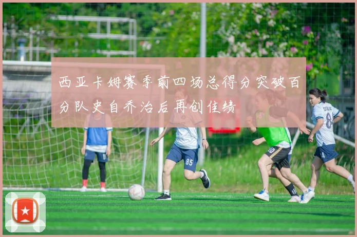 西亚卡姆赛季前四场总得分突破百分队史自乔治后再创佳绩