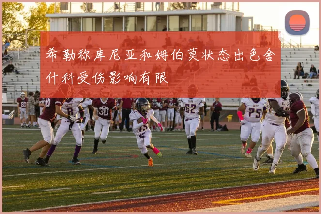 希勒称库尼亚和姆伯莫状态出色舍什科受伤影响有限