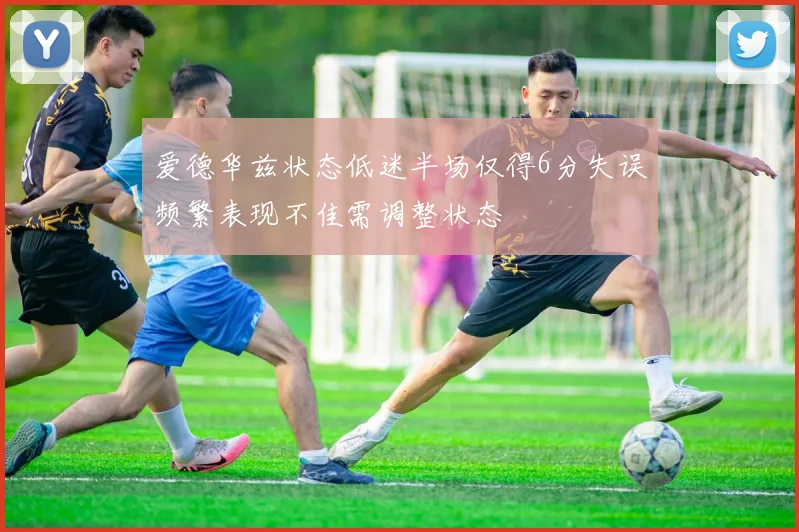 爱德华兹状态低迷半场仅得6分失误频繁表现不佳需调整状态