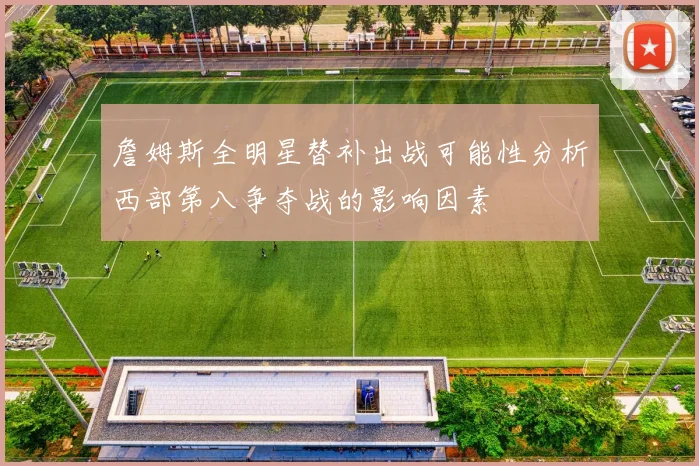 詹姆斯全明星替补出战可能性分析西部第八争夺战的影响因素