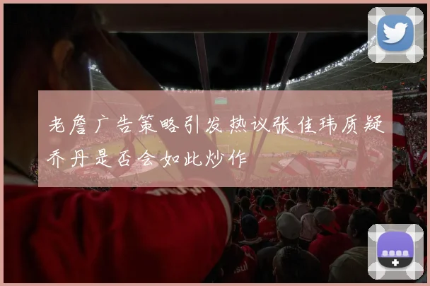 老詹广告策略引发热议张佳玮质疑乔丹是否会如此炒作