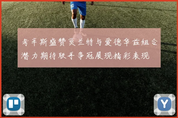 考辛斯盛赞莫兰特与爱德华兹组合潜力期待联手争冠展现精彩表现
