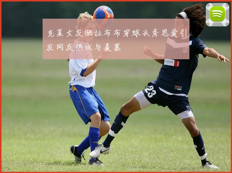 克莱女友晒拉布布穿球衣秀恩爱引发网友热议与羡慕