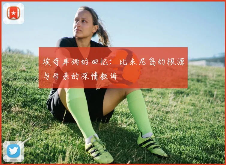 埃奇库姆的回忆：比米尼岛的根源与母亲的深情教诲