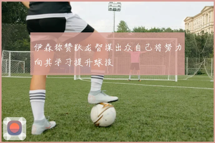 伊森称赞狄龙智谋出众自己将努力向其学习提升球技