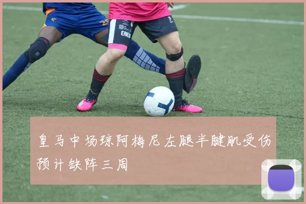 皇马中场琼阿梅尼左腿半腱肌受伤预计缺阵三周