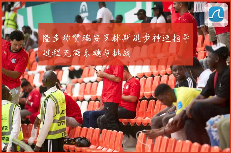隆多称赞瑞安罗林斯进步神速指导过程充满乐趣与挑战