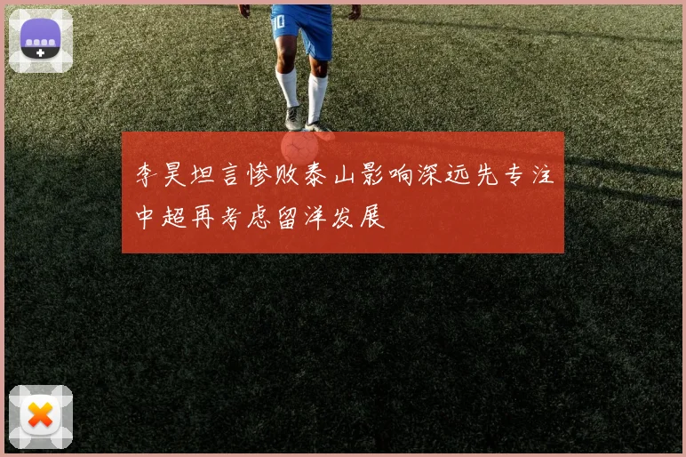 李昊坦言惨败泰山影响深远先专注中超再考虑留洋发展