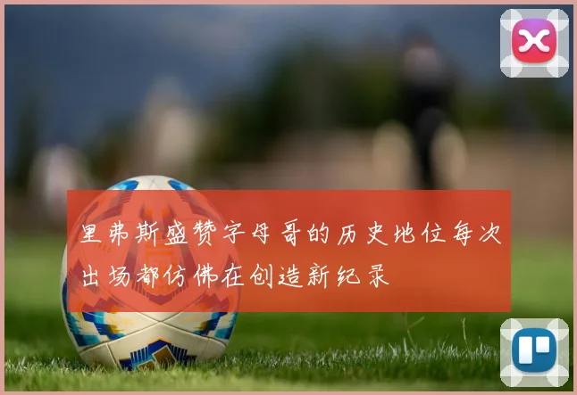 里弗斯盛赞字母哥的历史地位每次出场都仿佛在创造新纪录
