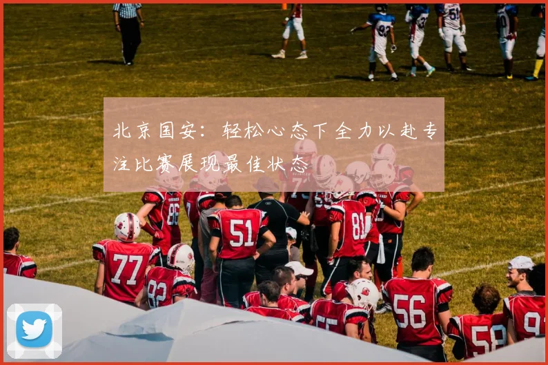 北京国安：轻松心态下全力以赴专注比赛展现最佳状态