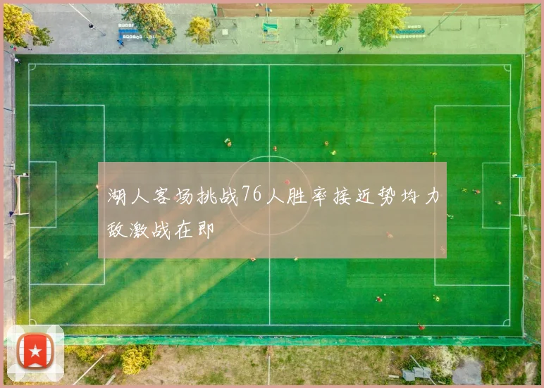 湖人客场挑战76人胜率接近势均力敌激战在即