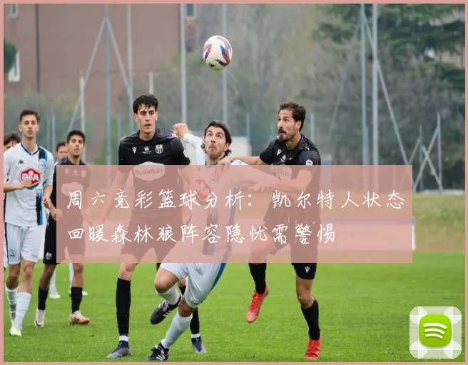 周六竞彩篮球分析：凯尔特人状态回暖森林狼阵容隐忧需警惕