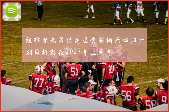 纽维尔老男孩高层透露梅西回归计划目标定在2027年上半年