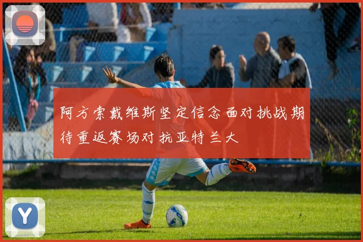 阿方索戴维斯坚定信念面对挑战期待重返赛场对抗亚特兰大