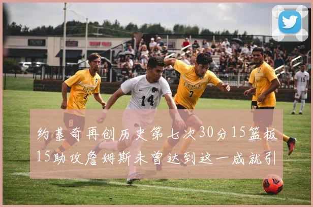 约基奇再创历史第七次30分15篮板15助攻詹姆斯未曾达到这一成就引发热议