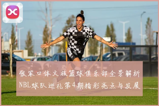 张家口体文旅篮球俱乐部全景解析NBL球队巡礼第4期精彩亮点与发展前景