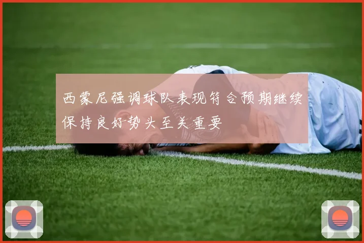 西蒙尼强调球队表现符合预期继续保持良好势头至关重要