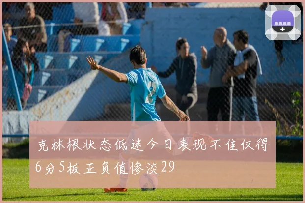 克林根状态低迷今日表现不佳仅得6分5板正负值惨淡29
