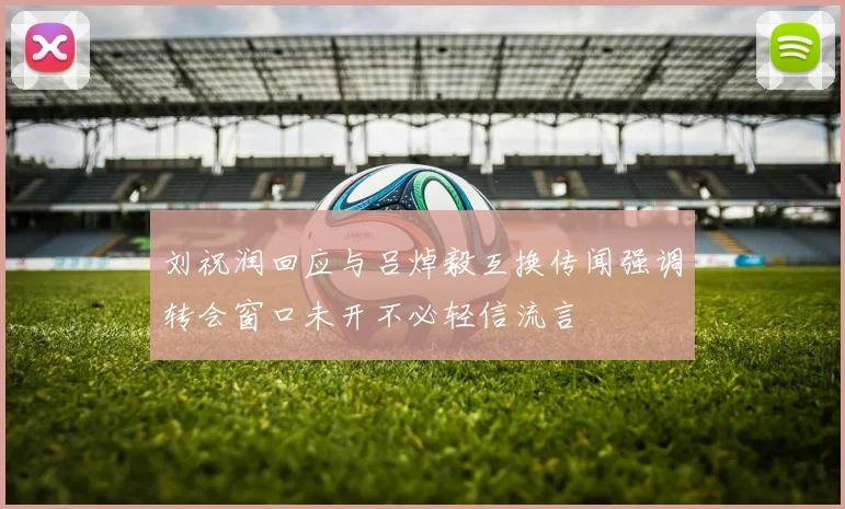 刘祝润回应与吕焯毅互换传闻强调转会窗口未开不必轻信流言