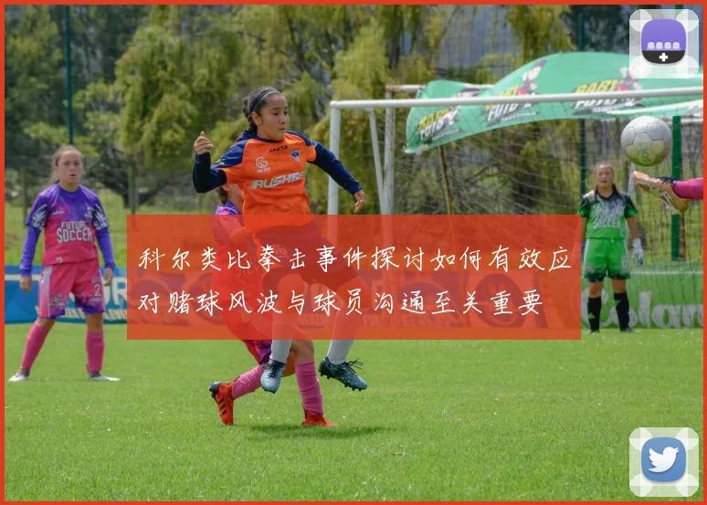 科尔类比拳击事件探讨如何有效应对赌球风波与球员沟通至关重要