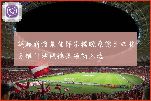 英超新援最佳阵容揭晓桑德兰四将苏维门迪佩德罗领衔入选
