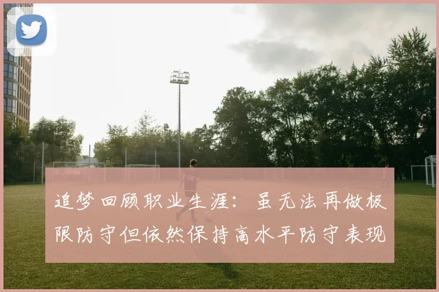 追梦回顾职业生涯：虽无法再做极限防守但依然保持高水平防守表现