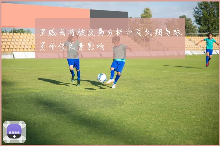 罗威或将被交易分析合同到期与球员价值因素影响