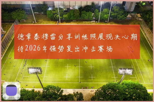 德章泰穆雷分享训练照展现决心期待2026年强势复出冲击赛场